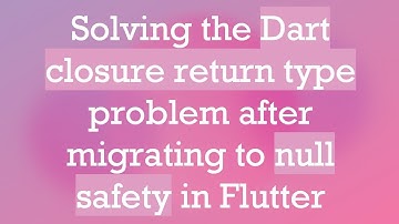 Solving the Dart closure return type problem after migrating to null safety in Flutter