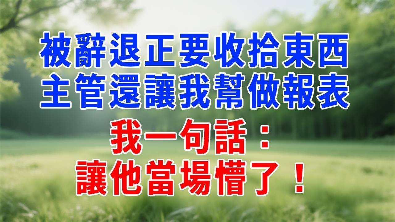 被辭退正要收拾東西，主管還讓我幫做報表，我一句話：讓他當場懵了！