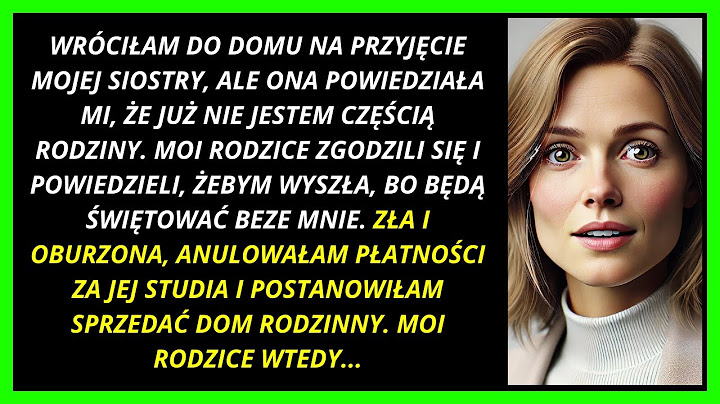 MOJA SIOSTRA OBRAZIŁA MNIE NA PRZYJĘCIU, A JA ANULOWAŁAM JEJ STUDIA I SPRZEDAŁAM DOM!