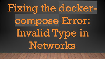 Fixing the docker-compose Error: Invalid Type in Networks