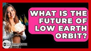 What Is The Future Of Low Earth Orbit? - Physics Frontier