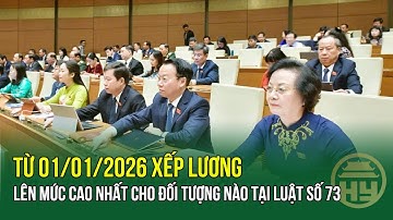 Quốc hội “chốt” từ 01/01/2026 xếp lương lên mức cao nhất cho đối tượng nào tại Luật số 73