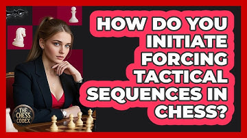 How Do You Initiate Forcing Tactical Sequences In Chess?