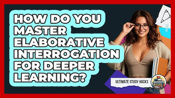 How Do You Master Elaborative Interrogation For Deeper Learning? - Ultimate Study Hacks