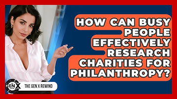 How Can Busy People Effectively Research Charities For Philanthropy? - The Gen X Rewind