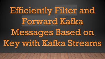 Efficiently Filter and Forward Kafka Messages Based on Key with Kafka Streams