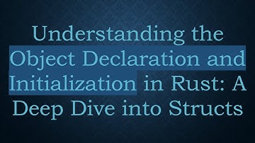 Understanding the Object Declaration and Initialization in Rust: A Deep Dive into Structs