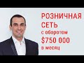 Как построить розничную торговую сеть в оборотом $ 750 000 в месяц