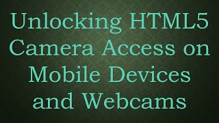 Unlocking HTML5 Camera Access on Mobile Devices and Webcams