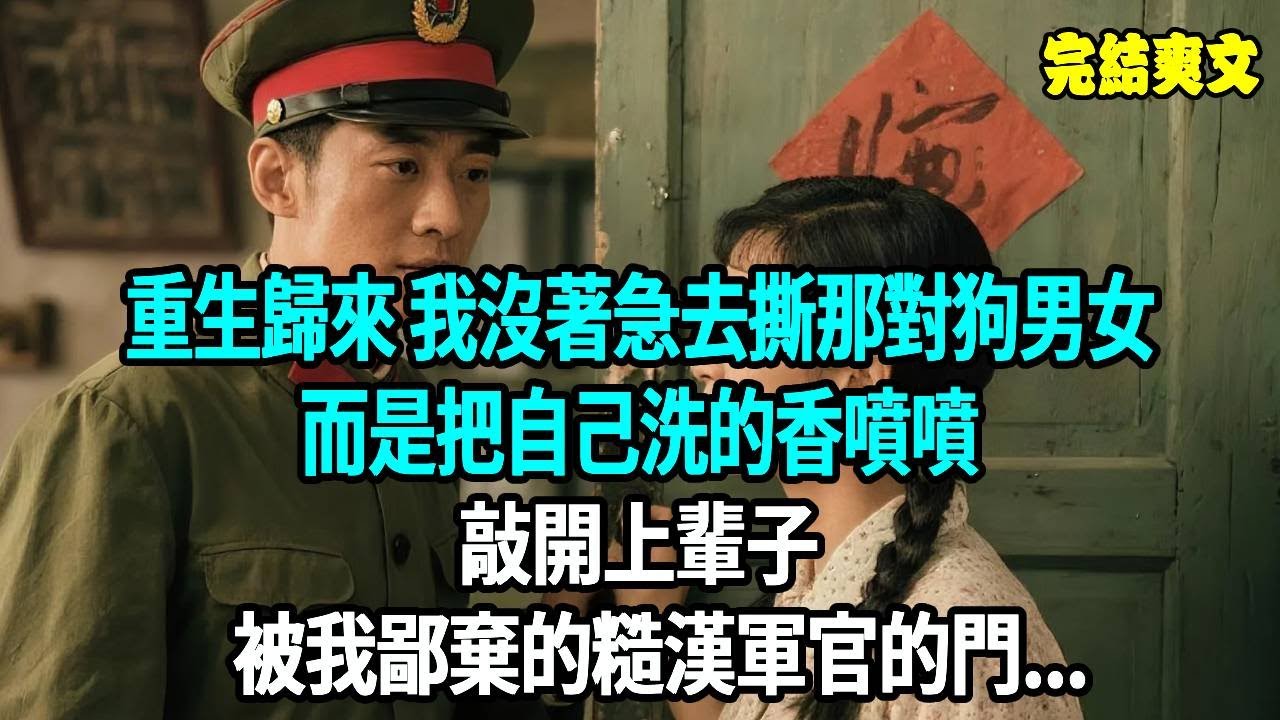 重生歸來 我沒著急去撕那對狗男女，而是把自己洗的香噴噴，敲開上輩子被我鄙棄的糙漢軍官的門...