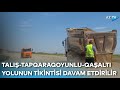 Talış-Tapqaraqoyunlu-Qaşaltı yolunun tikintisi sürətlə davam etdirilir