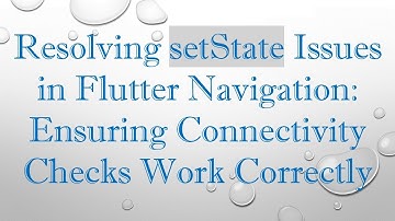 Resolving setState Issues in Flutter Navigation: Ensuring Connectivity Checks Work Correctly