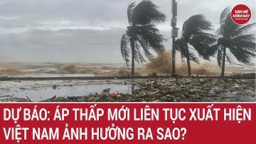 Dự báo: Áp thấp mới liên tục xuất hiện, Việt Nam ảnh hưởng ra sao?