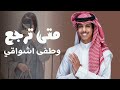 متى ترجع وطفى اشواقي 2026 نادر الشراري