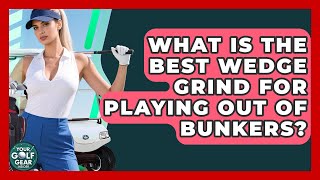 What Is The Best Wedge Grind For Playing Out Of Bunkers? - Your Golf Gear Insider