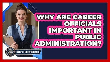 Why Are Career Officials Important In Public Administration?