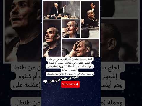الحاج سعيد الطحان أكبر تاجر قطن من طنطا إشتهر بظهوره في حفلات أم كلثوم وهو أيضا صاحب الجملة الشهيرة
