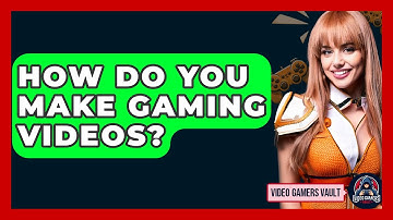 How Do You Make Gaming Videos? - Video Gamers Vault