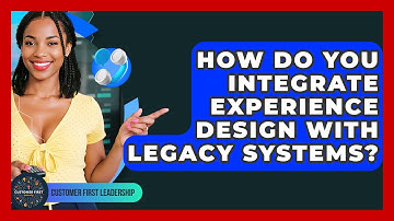 How Do You Integrate Experience Design With Legacy Systems? - Customer First Leadership