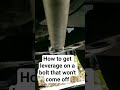 How to get leverage on a bolt that won't come off