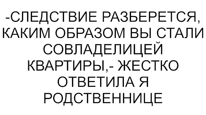 -Следствие разберется, каким образом Вы стали совладелицей квартиры,- жестко ответила я родственнице