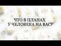 🔮ЧТО В ПЛАНАХ У ЧЕЛОВЕКА НА ВАС?🌠