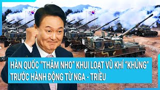 Toàn cảnh thế giới: Hàn Quốc “thâm nho” khui loạt vũ khí “khủng” trước hành động từ Nga - Triều