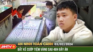 An ninh toàn cảnh ngày 3/2: Tóm gọn đối tượng cướp tiệm vàng sau gần 48h gây án | ANTV