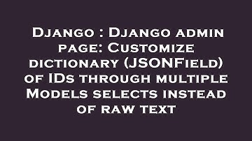 Django : Django admin page: Customize dictionary (JSONField) of IDs through multiple Models selects