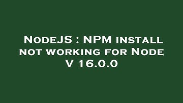 NodeJS : NPM install not working for Node V 16.0.0