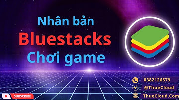 Hướng dẫn nhân bản giả lập Bluestacks chơi game, treo game hiệu quả