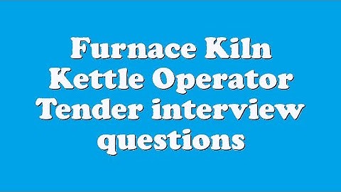 Furnace Kiln Kettle Operator Tender interview questions
