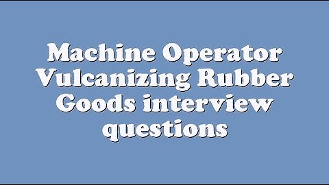 Machine Operator Vulcanizing Rubber Goods interview questions