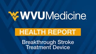WVU Medicine Health Report: Breakthrough Device for Stroke Treatment