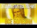 ЭТА МОЛИТВА СЕРАФИМУ САРОВСКОМУ ЛЕЧИТ ВСЕ БОЛЕЗНИ! НЕ ЗАБУДЬ ПОСЛУШАТЬ