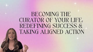 Becoming the Curator of Your Life: Redefining Success & Taking Aligned Action