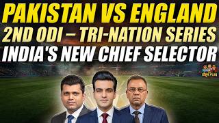 Pakistan vs England | 2nd ODI – Tri-Nation Series | India's New Chief Selector | The Game Plan