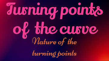 TURNING POINTS & NATURE OF THE CURVE