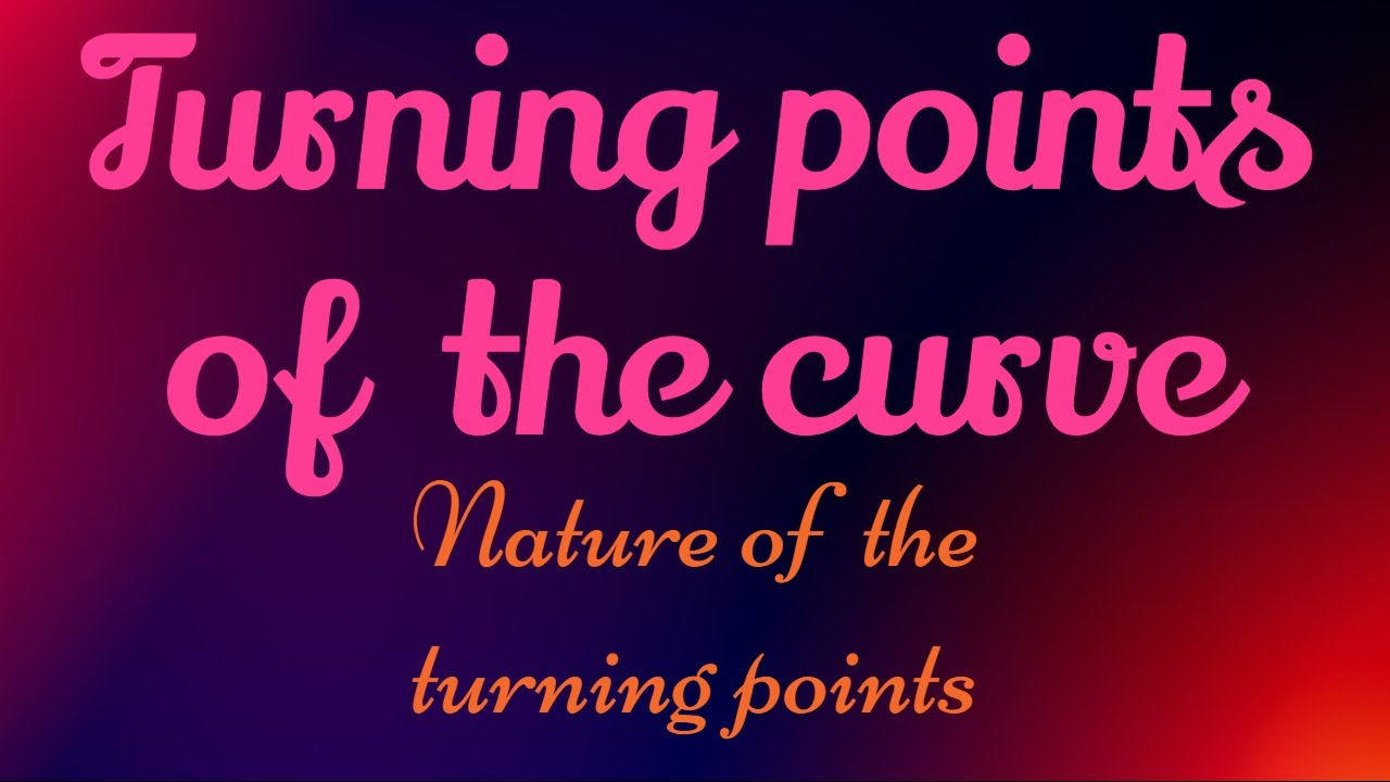 TURNING POINTS & NATURE OF THE CURVE