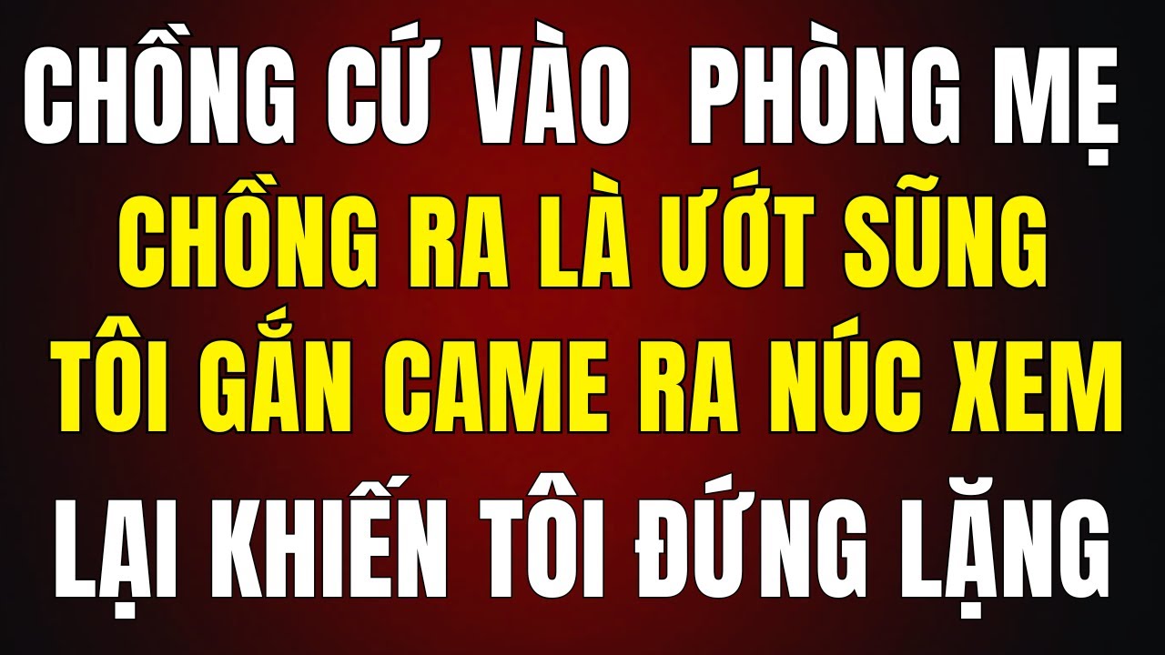 Chồng Cứ Vào Phòng Mẹ Chồng Ra Ướt Sũng, Tôi Gắn Camera Xem Lại Khiến Tôi Đứng Lặng