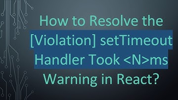 How to Resolve the [Violation] setTimeout Handler Took  N ms Warning in React?
