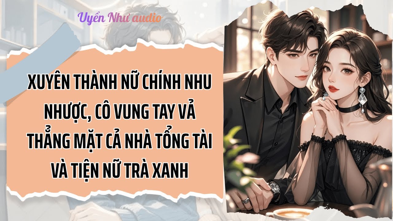 XUYÊN THÀNH NỮ CHÍNH NHU NHƯỢC, CÔ VUNG TAY VẢ THẲNG MẶT CẢ NHÀ TỔNG TÀI VÀ TIỆN NỮ TRÀ XANH!