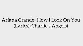 Ariana Grande- How I Look on You (Lyrics) (Charlie’s Angels)