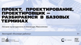 «Проект, проектирование, проектировщик- разбираемся в базовых терминах». Лекция Александра Максимова