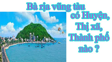 Bà Rịa Vũng Tàu có Huyện ,Thị Xã, Thành phố nào ? / VIỆT NAM TÔI CÓ