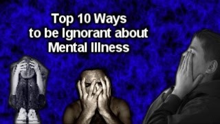 Top 10 ways to be Ignorant About Mental Illness