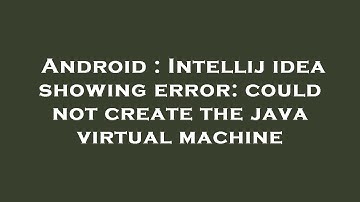 Android : Intellij idea showing error: could not create the java virtual machine