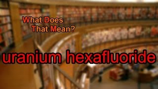 What does uranium hexafluoride mean?