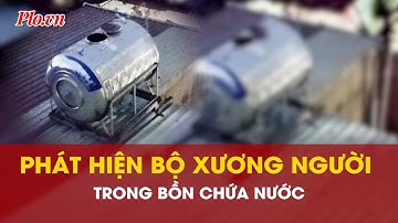 Kinh hoàng: Thợ sửa nhà phát hiện bộ xương người trong bồn chứa nước - PLO