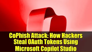 CoPhish Attack: How Hackers Steal OAuth Tokens Using Microsoft Copilot Studio
